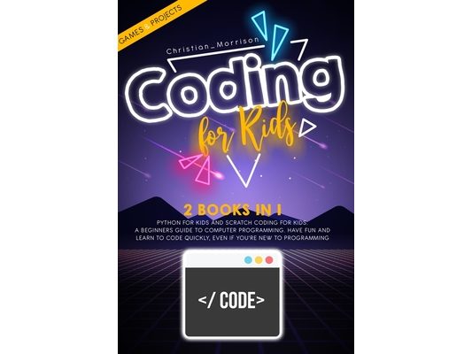 Coding for Kids: 2 BOOKS IN 1: Python For Kids And Scratch Coding For Kids. A Beginners Guide to Computer Programming. Have Fun and Lea