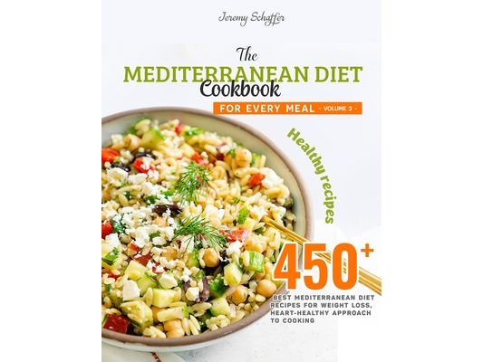 The Mediterranean Diet Cookbook for Every Meal: Over 450 Best Mediterranean Diet Recipes for Weight Loss, Heart-Healthy Approach to Cooking (Volume 3)
