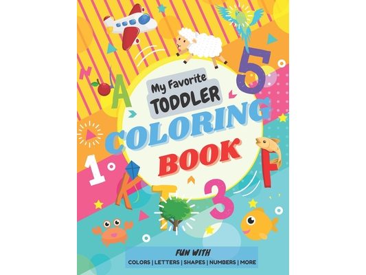 My Favorite Toddler Coloring Book - Fun with Colors Alphabet Shapes Numbers More: Activity Workbook with Animals Images and More Things for Toddlers a