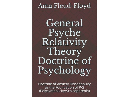 General Psyche Relativity Theory Doctrine of Psychology: Doctrine of Anxiety Discontinuity as the Foundation of P/S (Polysymbolicity/Schizophrenia)