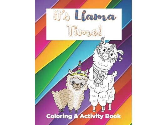It's Llama Time Coloring and Activity Book: The Ultimate Llama book with fun facts, coloring sheets, crosswords, mazes, drawing, and writing for Kids