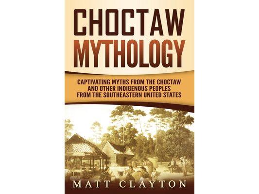 Choctaw Mythology: Captivating Myths from the Choctaw and Other Indigenous Peoples from the Southeastern United States