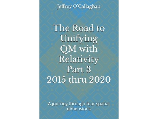 The Road to Unifying QM with Relativity Part 3 2015 thru 2020: A journey through four spatial dimensions