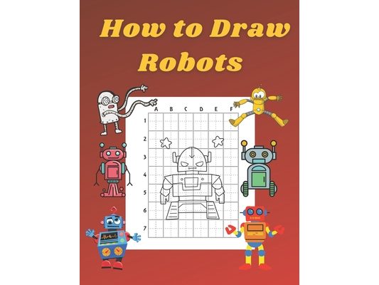 How to Draw Robots: Step by Step Drawing Book for Kids Art Learning Pretty Design Characters Perfect for Children Beginning Sketching Copy