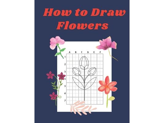 How to Draw Flowers: Step by Step Drawing Book for Kids Art Learning Pretty Design Characters Perfect for Children Beginning Sketching Copy