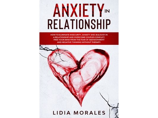 Anxiety in Relationship: How to eliminate insecurity, anxiety and jealousy in a relationship and overcome couples conflict. Free your mind from