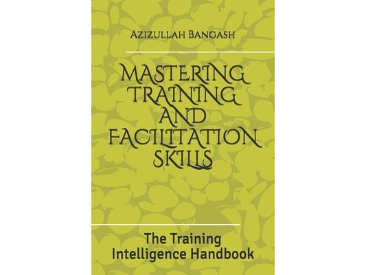 Mastering Training and Facilitation Skills: The Training Intelligence Handbook
