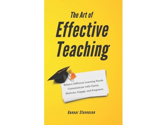 The Art of Effective Teaching: Balance Different Learning Needs. Communicate with Clarity. Motivate, Engage, and Empower.