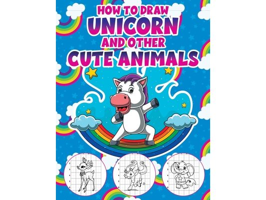 How to Draw a Unicorn and Other Cute Animals: Easy Step-by-Step Drawing Book for Kids of All Ages Let's Sketch and Color Cute Magical Friends with Gri