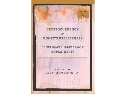 Cryptocurrency And Money's Uselessness - Legitimate-Illiteracy Explains It!: The First No-Book About Cryptocurrency.