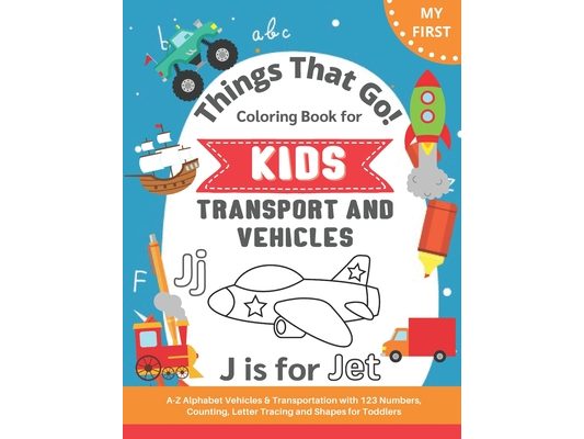 My First Things That Go Coloring Book for Kids: A-Z Alphabet Vehicles & Transportation with 123 Numbers, Counting, Letter Tracing and Shapes for Toddl