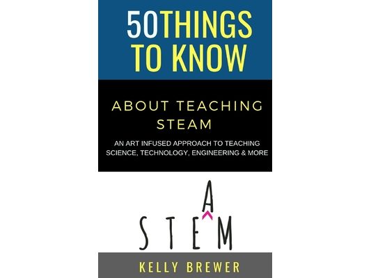 50 Things to Know About Teaching Steam: An Art Infused Approach To Teaching Science, Technology, Engineering & More