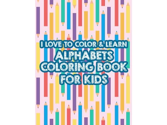 I Love To Color & Learn Alphabet Coloring Book For Kids: Coloring Activity Sheets For Toddlers, ABC Illustrations And Cute Designs To Color