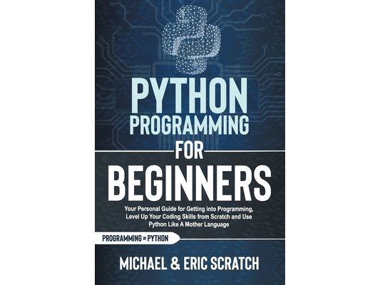 Python Programming for Beginners: Your Personal Guide for Getting into Programming, Level Up Your Coding Skills from Scratch and Use Python Like A Mot