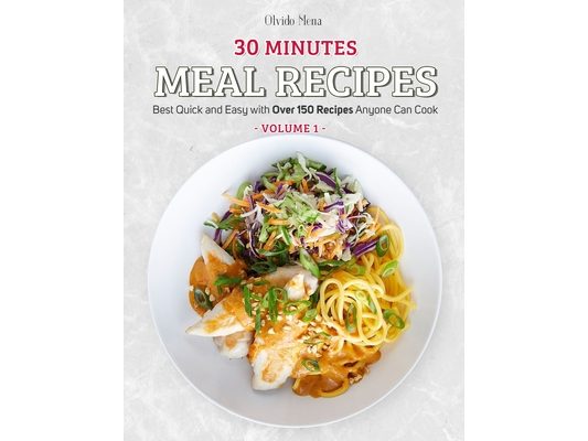 30-Minutes Meal Recipes: Best Quick and Easy with Over 150 Recipes Anyone Can Cook (Volume 1)