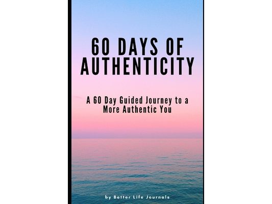 60 Days of Authenticity: A 60 Day Guided Journey to a More Authentic You