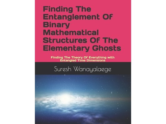 Finding The Entanglement Of Binary Mathematical Structures Of The Elementary Ghosts: Finding The Theory Of Everything with Entangled Time Dimensions