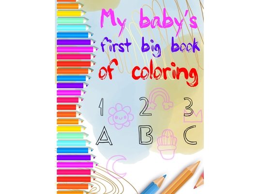 my baby's first big coloring book 123 abc: My First Big Book of Easy Educational Coloring Pages of numbers and Animal Letters A to Z for Toddler Color
