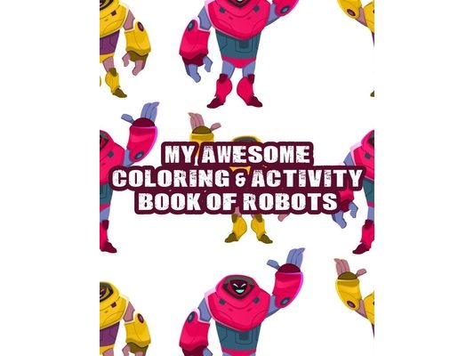 My Awesome Coloring & Activity Book Of Robots: Coloring Activity Sheets For Children, Easy Illustrations And Designs Of Robots To Color