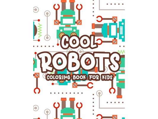 Cool Robots Coloring Book: Fun-Filled Coloring Activity Pages For Boys, Amazing Robot Designs And Illustrations To Color