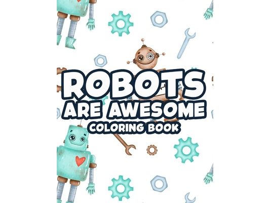 Robots Are Awesome Coloring Book: Cool And Awesome Robot Illustrations To Color, Coloring And Activity Sheets For Kids