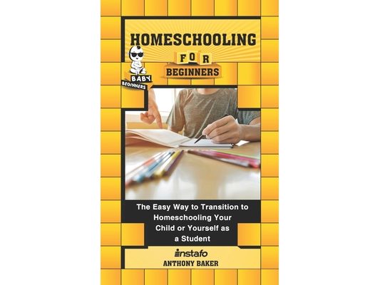 Homeschooling for Beginners: The Easy Way to Transition to Homeschooling Your Child or Yourself as a Student