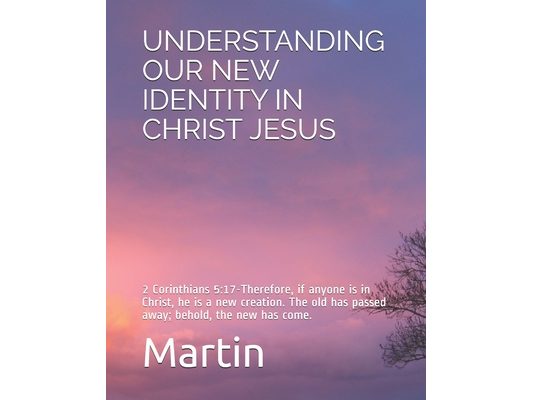 Understanding Our New Identity in Christ Jesus: 2 Corinthians 5:17-Therefore, if anyone is in Christ, he is a new creation. The old has passed away; b