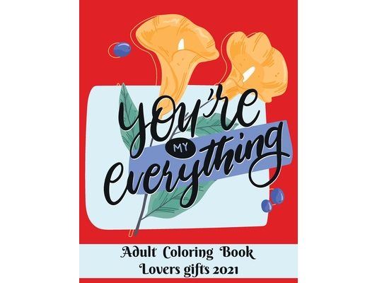 You are my everything - Adult Coloring Book - Lovers gifts 2021: Valentine's day gift - Love and Romance Coloring Book - Beautiful Flowers, Adorable A
