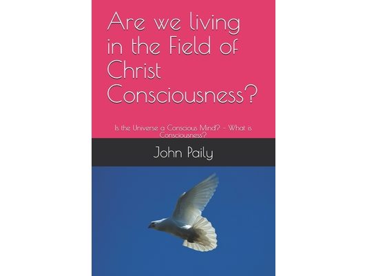 Are we living in the Field of Christ Consciousness?: Is the Universe a Conscious Mind? - What is Consciousness?