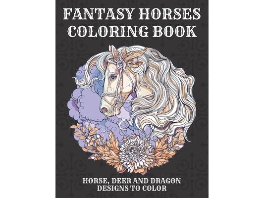 Fantasy Horses Coloring Book: Horse, Deer and dragon designs to color for kids and adults, A Fun Coloring Book For Horse Lovers Featuring Adorable H