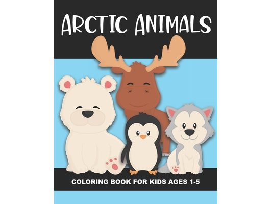 Arctic Animals Coloring Book for Kids Ages 1-5: Polar Bear, Penguin, Moose, Seal, Walrus and More - Fun and Simple Images Aimed at Preschoolers and To