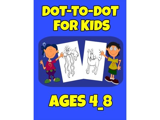 Dot-To-Dot For Kids Ages 4_8: Easy Kids Dot To Dot Books Ages 4-6 3-8 3-5 6-8 (Boys & Girls Connect The Dots Activity Books