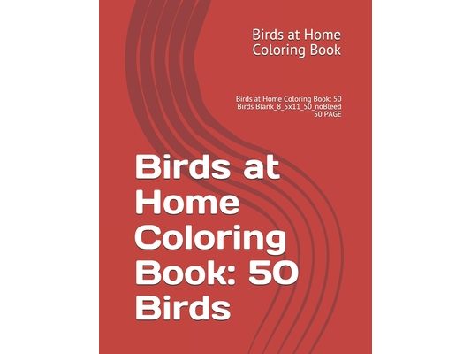 Birds at Home Coloring Book: 50 Birds: Birds at Home Coloring Book: 50 Birds Blank_8_5x11_50_noBleed 50 PAGE