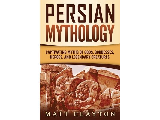 Persian Mythology: Captivating Myths of Gods, Goddesses, Heroes, and Legendary Creatures