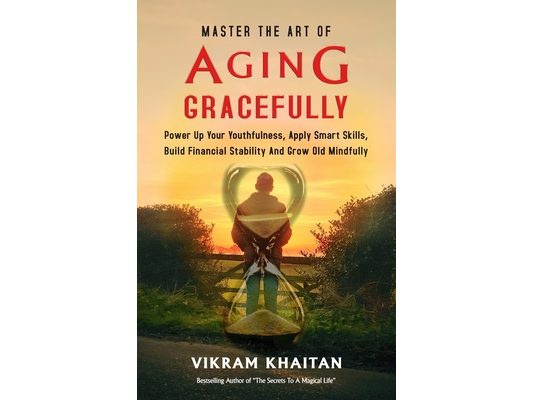 Master the Art of Aging Gracefully: Power Up Your Youthfulness, Apply Smart Skills, Build Financial Stability And Grow Old Mindfully.