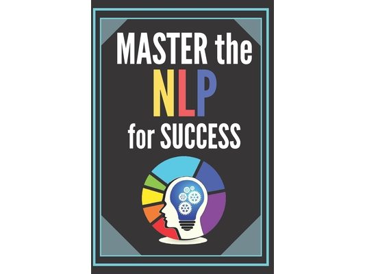 Master the Nlp for Success!: POWERFUL NEUROLINGUISTIC PROGRAMMING Guide to SUCCESS! INFALLIBLE TECHNIQUES for personal development!