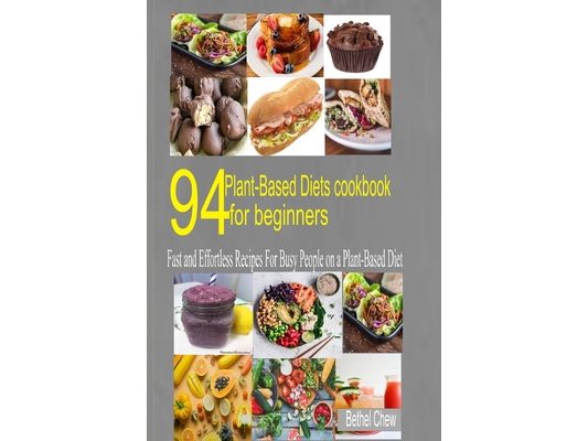 94 Plant-Based Diet Cookbook for Beginner: Fast and Effortless Recipes for Busy People on a Plant-Based Diet