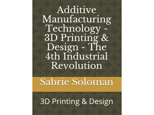 Additive Manufacturing Technology - 3D Printing & Design - The 4th Industrial Revolution: 3D Printing & Design