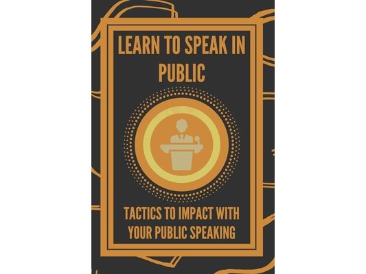 Learn to Speak in Public: Tactics to Impact with Your Public Speaking