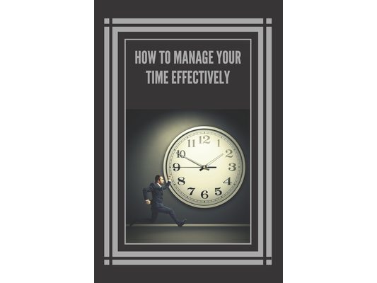 How to Manage Your Time Effectively!: Infallible Techniques to Help You Take Control of Your Time and Be More Effective and Productive!