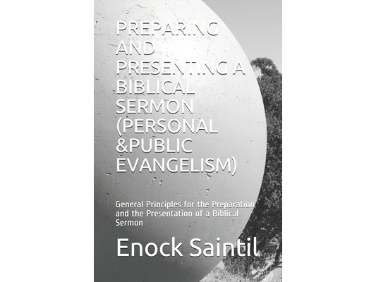 Preparing and Presenting a Biblical Sermon (Personal &public Evangelism): General Principles for the Preparation and the Presentation of a Biblical Se