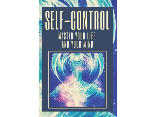Self-Control Master Your Life and Your Mind: Learn to Master Your Life and Your Mind Today! Take Control!
