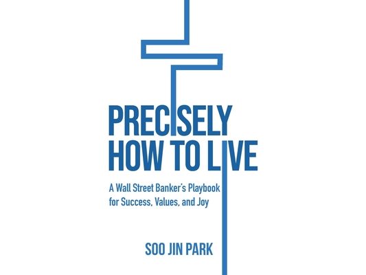 Precisely How to Live: A Wall Street Banker's Playbook for Success, Values, and Joy