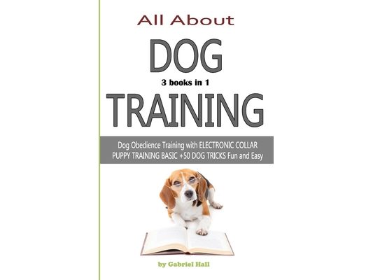 ALL ABOUT DOG TRAINING - 3 books in 1 -: Dog Obedience Training with ELECTRONIC COLLAR - PUPPY TRAINING BASIC - +50 DOG TRICKS Fun and Easy