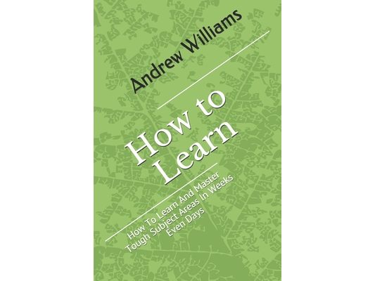 Learning: How To Learn And Master Tough Subject Areas In Weeks Even Days