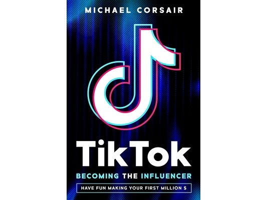 TikTok: Becoming the Influencer: Have Fun Making Your First Million $