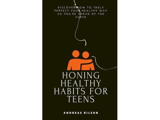 Honing Healthy Habits for Teens: Discover How to Truly Perfect Your Healthy Way so You're Ahead of the Curve