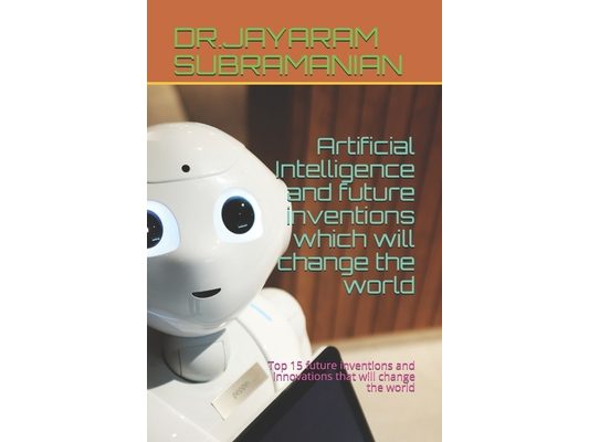 Artificial Intelligence and future inventions which will change the world: Top 15 future inventions and innovations that will change the world
