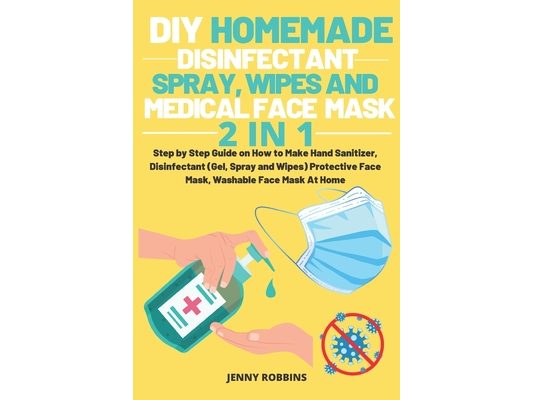 DIY Homemade Disinfectant Spray Wipes and Medical Face Mask: Step by Step Guide on How to Make Hand Sanitizer, Disinfectant (Gel, Spray and Wipes) Pro