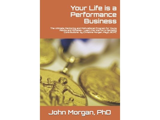 Your Life is a Performance Business: The Ultimate Mentoring and Motivational Program for Young Adults and Athletes / Learn the Warrior's Mentality